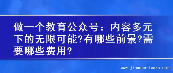 做一个教育公众号：内容多元下的无限可能?有哪些前景?需要哪些费用?