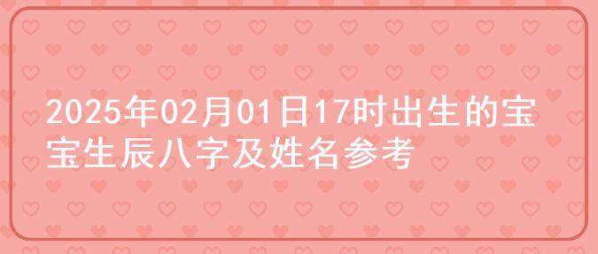 2025年02月01日17时出生的宝宝生辰八字及姓名参考