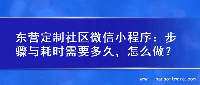 东营定制社区微信小程序：步骤与耗时需要多久，怎么做？