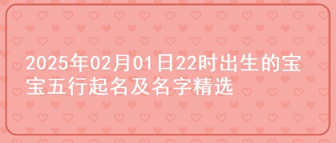 2025年02月01日22时出生的宝宝五行起名及名字精选