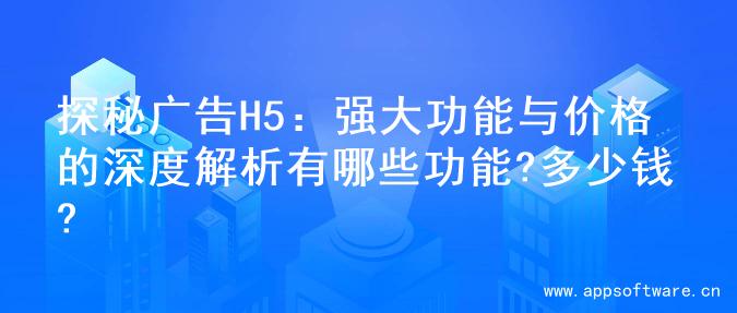 探秘广告H5：强大功能与价格的深度解析有哪些功能?多少钱?