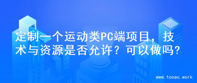 定制一个运动类PC端项目，技术与资源是否允许？可以做吗?