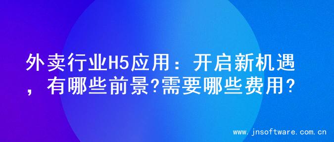 外卖行业H5应用：开启新机遇，有哪些前景?需要哪些费用?