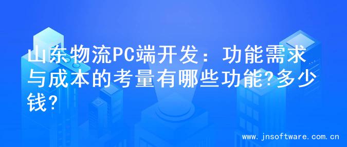 山东物流PC端开发：功能需求与成本的考量有哪些功能?多少钱?
