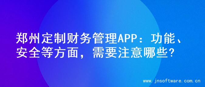 郑州定制财务管理APP：功能、安全等方面，需要注意哪些?