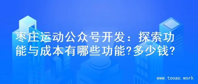 枣庄运动公众号开发：探索功能与成本有哪些功能?多少钱?