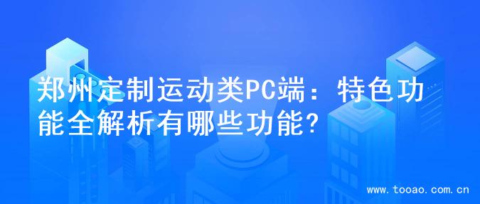 郑州定制运动类PC端：特色功能全解析有哪些功能?