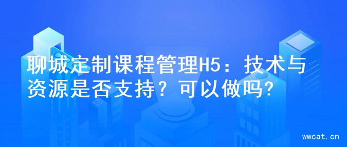 聊城定制课程管理H5：技术与资源是否支持？可以做吗?