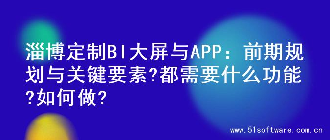 淄博定制BI大屏与APP：前期规划与关键要素?都需要什么功能?如何做?