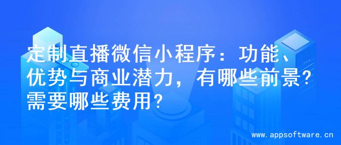 定制直播微信小程序：功能、优势与商业潜力，有哪些前景?需要哪些费用?