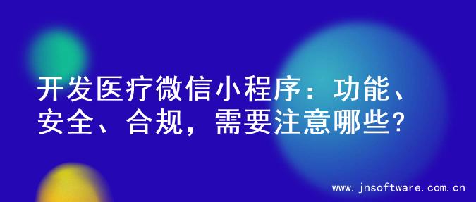 开发医疗微信小程序：功能、安全、合规，需要注意哪些?