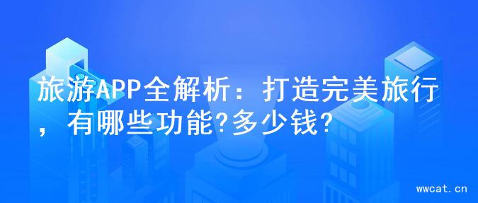 旅游APP全解析：打造完美旅行，有哪些功能?多少钱?