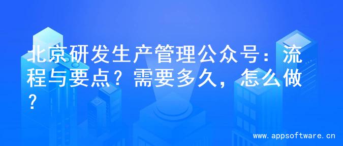 北京研发生产管理公众号：流程与要点？需要多久，怎么做？