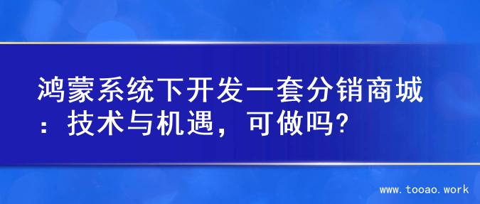 鸿蒙系统下开发一套分销商城：技术与机遇，可做吗?