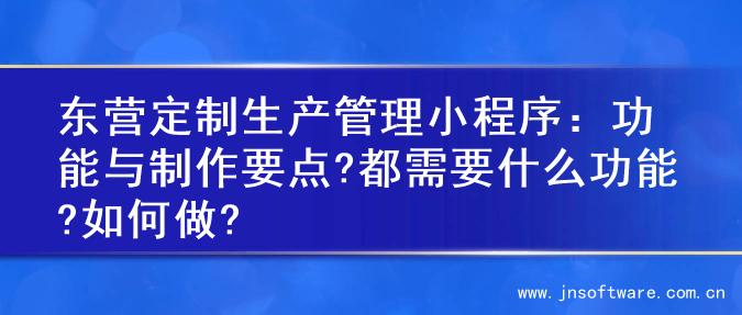 东营定制生产管理小程序：功能与制作要点?都需要什么功能?如何做?