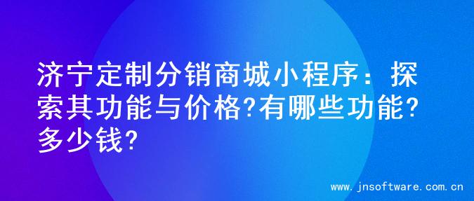 济宁定制分销商城小程序：探索其功能与价格?有哪些功能?多少钱?
