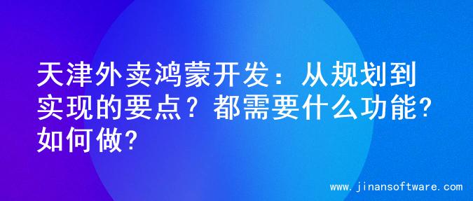 天津外卖鸿蒙开发：从规划到实现的要点？都需要什么功能?如何做?