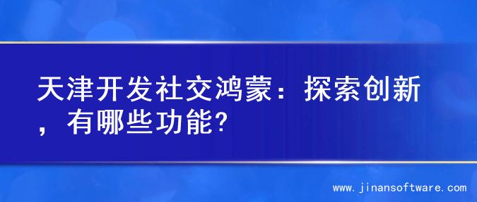 天津开发社交鸿蒙：探索创新，有哪些功能?