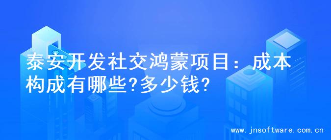 泰安开发社交鸿蒙项目：成本构成有哪些?多少钱?