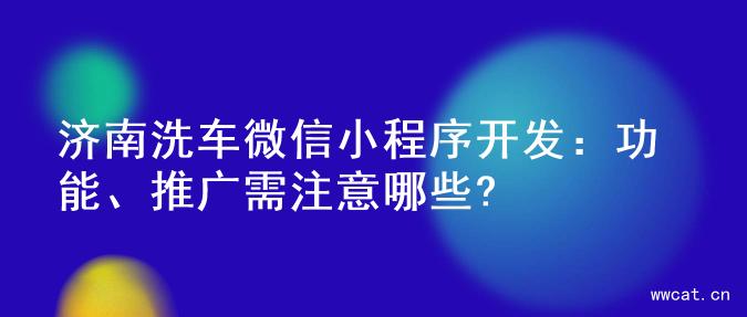 济南洗车微信小程序开发：功能、推广需注意哪些?