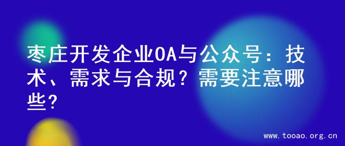 枣庄开发企业OA与公众号：技术、需求与合规？需要注意哪些?