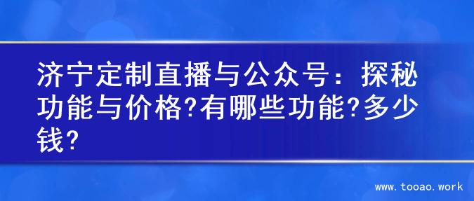 济宁定制直播与公众号：探秘功能与价格?有哪些功能?多少钱?