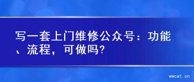 写一套上门维修公众号：功能、流程，可做吗?