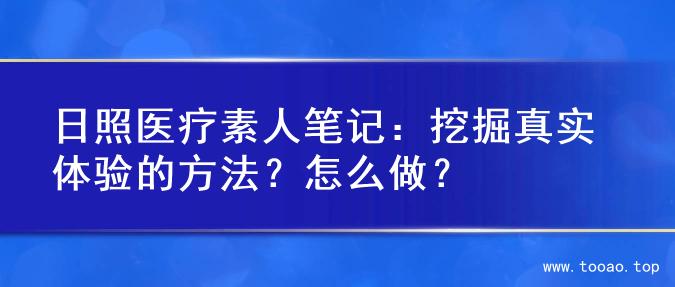 日照医疗素人笔记：挖掘真实体验的方法？怎么做？