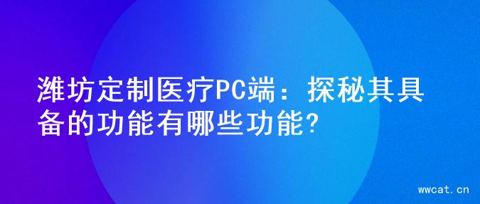 潍坊定制医疗PC端：探秘其具备的功能有哪些功能?