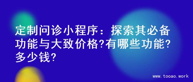定制问诊小程序：探索其必备功能与大致价格?有哪些功能?多少钱?