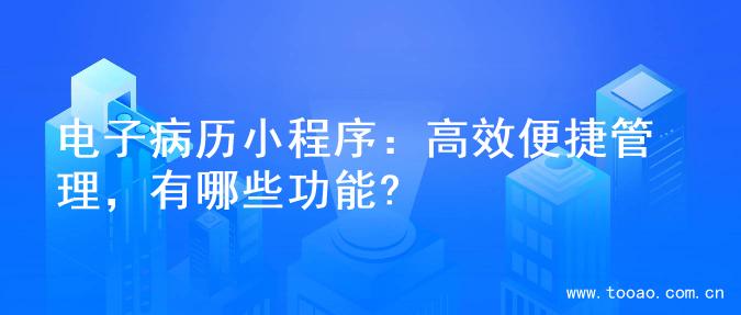 电子病历小程序：高效便捷管理，有哪些功能?