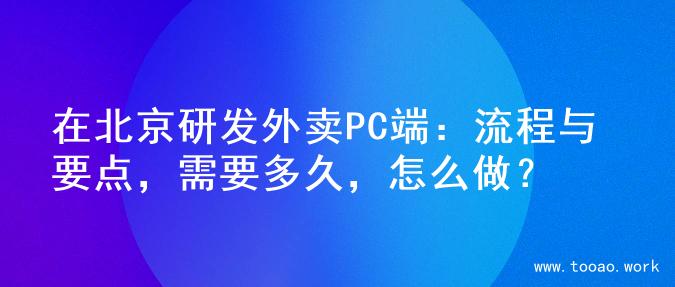 在北京研发外卖PC端：流程与要点，需要多久，怎么做？