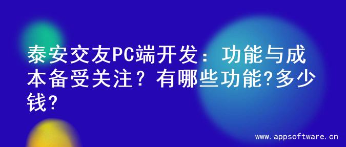 泰安交友PC端开发：功能与成本备受关注？有哪些功能?多少钱?