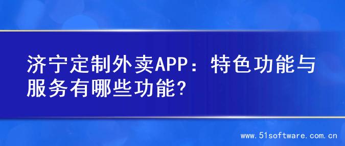济宁定制外卖APP：特色功能与服务有哪些功能?