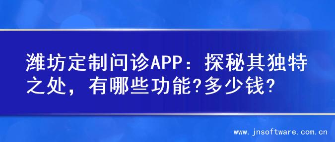 潍坊定制问诊APP：探秘其独特之处，有哪些功能?多少钱?