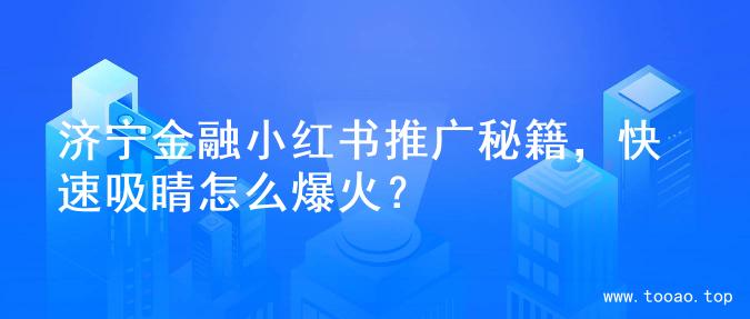 济宁金融小红书推广秘籍，快速吸睛怎么爆火？