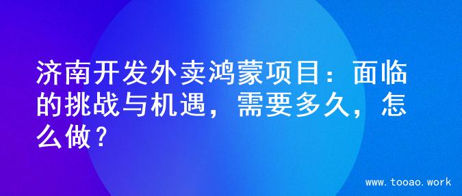 济南开发外卖鸿蒙项目：面临的挑战与机遇，需要多久，怎么做？