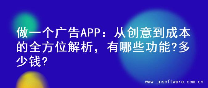 做一个广告APP：从创意到成本的全方位解析，有哪些功能?多少钱?