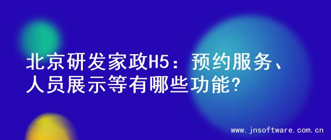 北京研发家政H5：预约服务、人员展示等有哪些功能?
