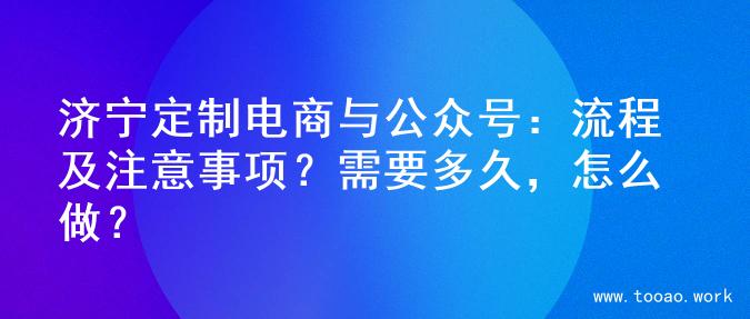 济宁定制电商与公众号：流程及注意事项？需要多久，怎么做？