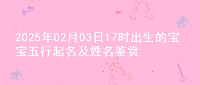 2025年02月03日17时出生的宝宝五行起名及姓名鉴赏