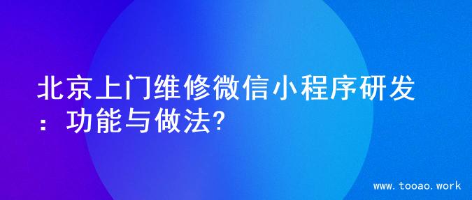 北京上门维修微信小程序研发：功能与做法?