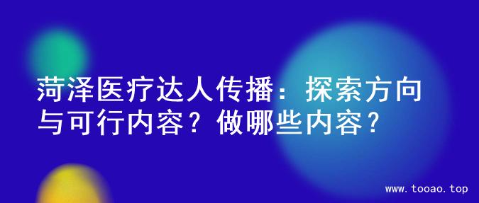 菏泽医疗达人传播：探索方向与可行内容？做哪些内容？