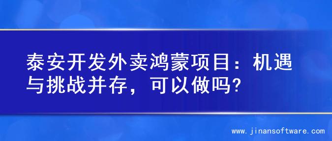 泰安开发外卖鸿蒙项目：机遇与挑战并存，可以做吗?