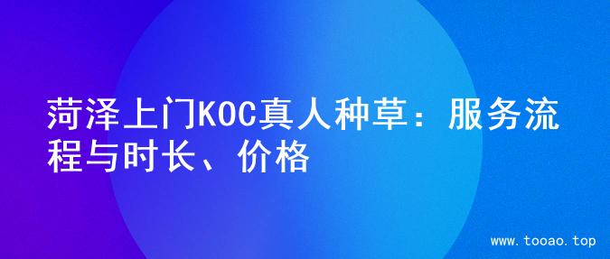 菏泽上门KOC真人种草：服务流程与时长、价格