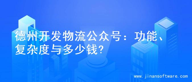 德州开发物流公众号：功能、复杂度与多少钱?