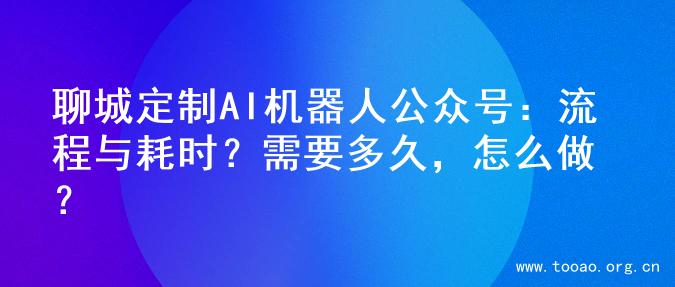 聊城定制AI机器人公众号：流程与耗时？需要多久，怎么做？