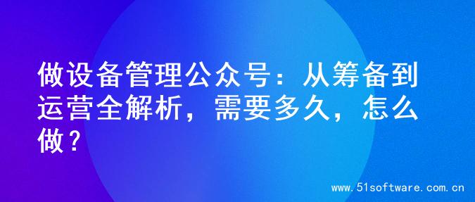 做设备管理公众号：从筹备到运营全解析，需要多久，怎么做？