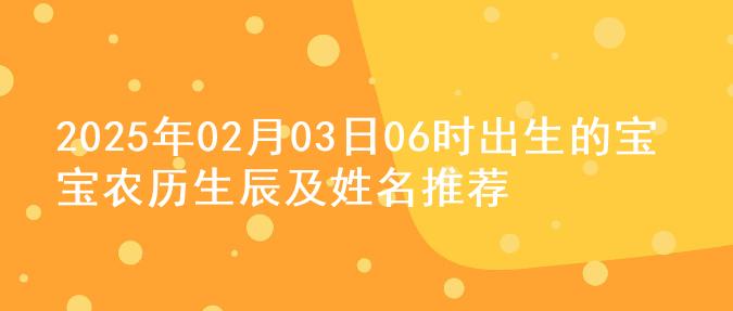 2025年02月03日06时出生的宝宝农历生辰及姓名推荐