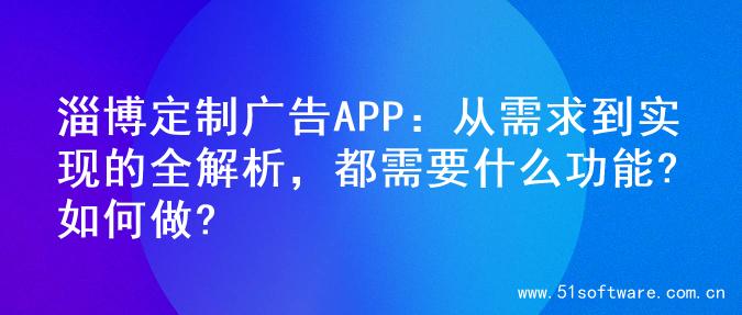淄博定制广告APP：从需求到实现的全解析，都需要什么功能?如何做?